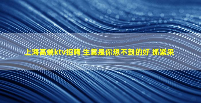 上海高端ktv招聘 生意是你想不到的好 抓紧来